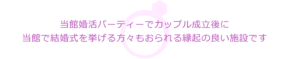 当館婚活パーティーでカップル成立後に当館で結婚式を挙げる方々もおられる縁起の良い施設です